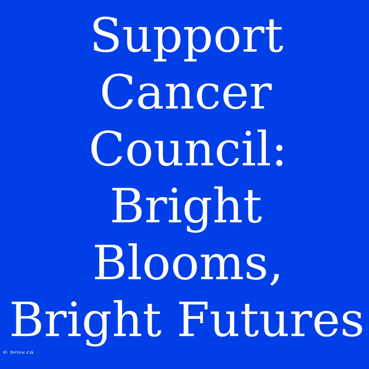 Support Cancer Council: Bright Blooms, Bright Futures