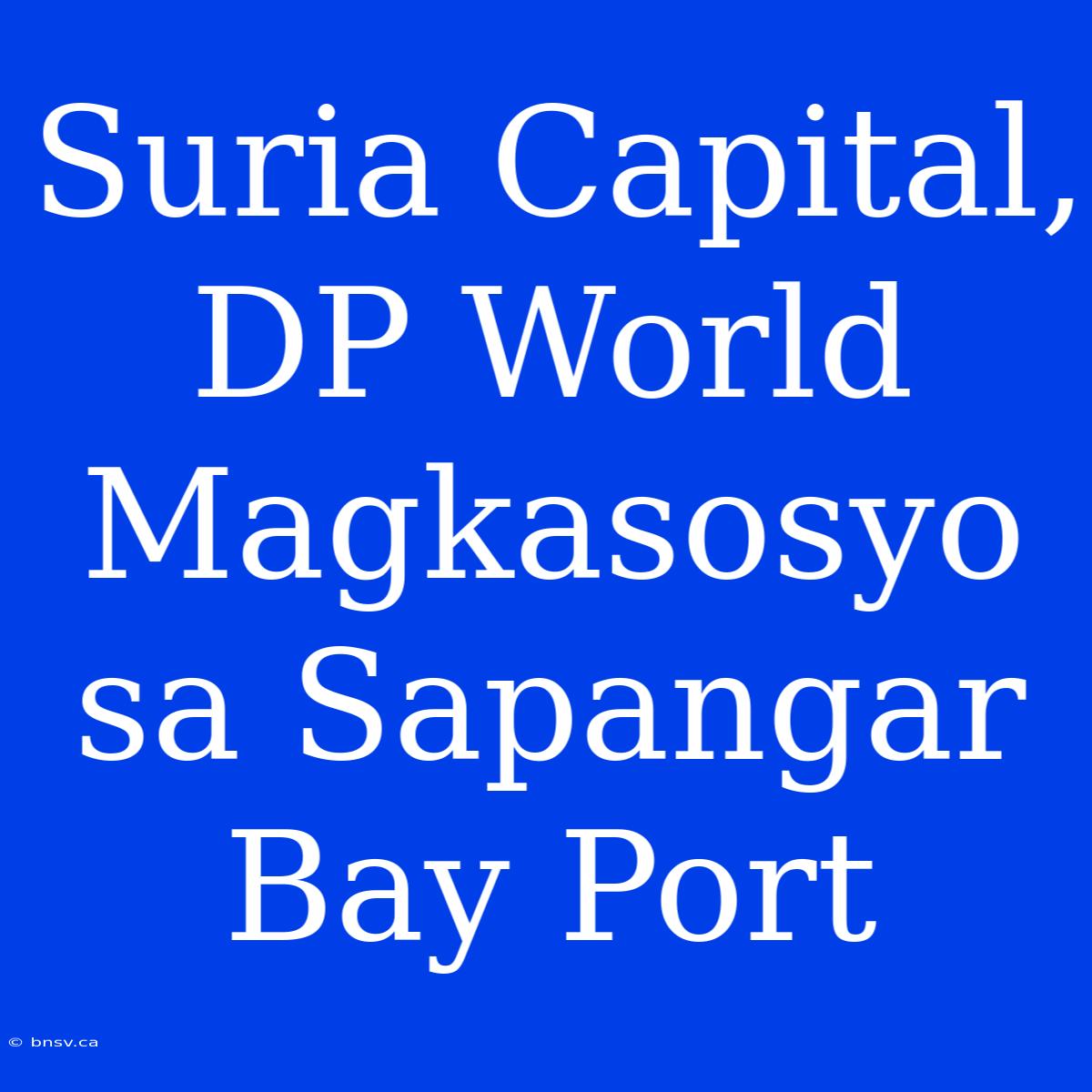 Suria Capital, DP World Magkasosyo Sa Sapangar Bay Port