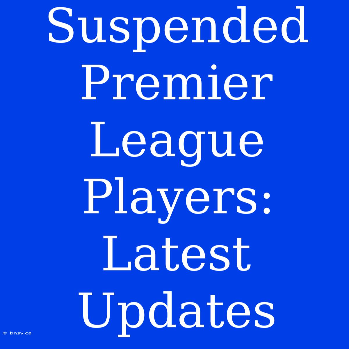 Suspended Premier League Players: Latest Updates