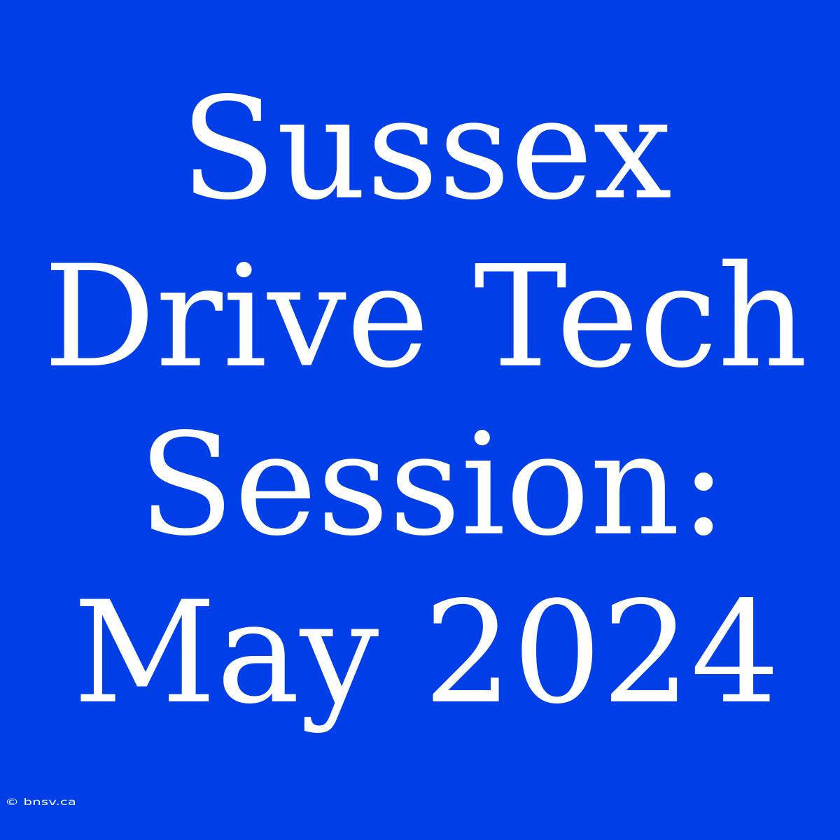 Sussex Drive Tech Session: May 2024