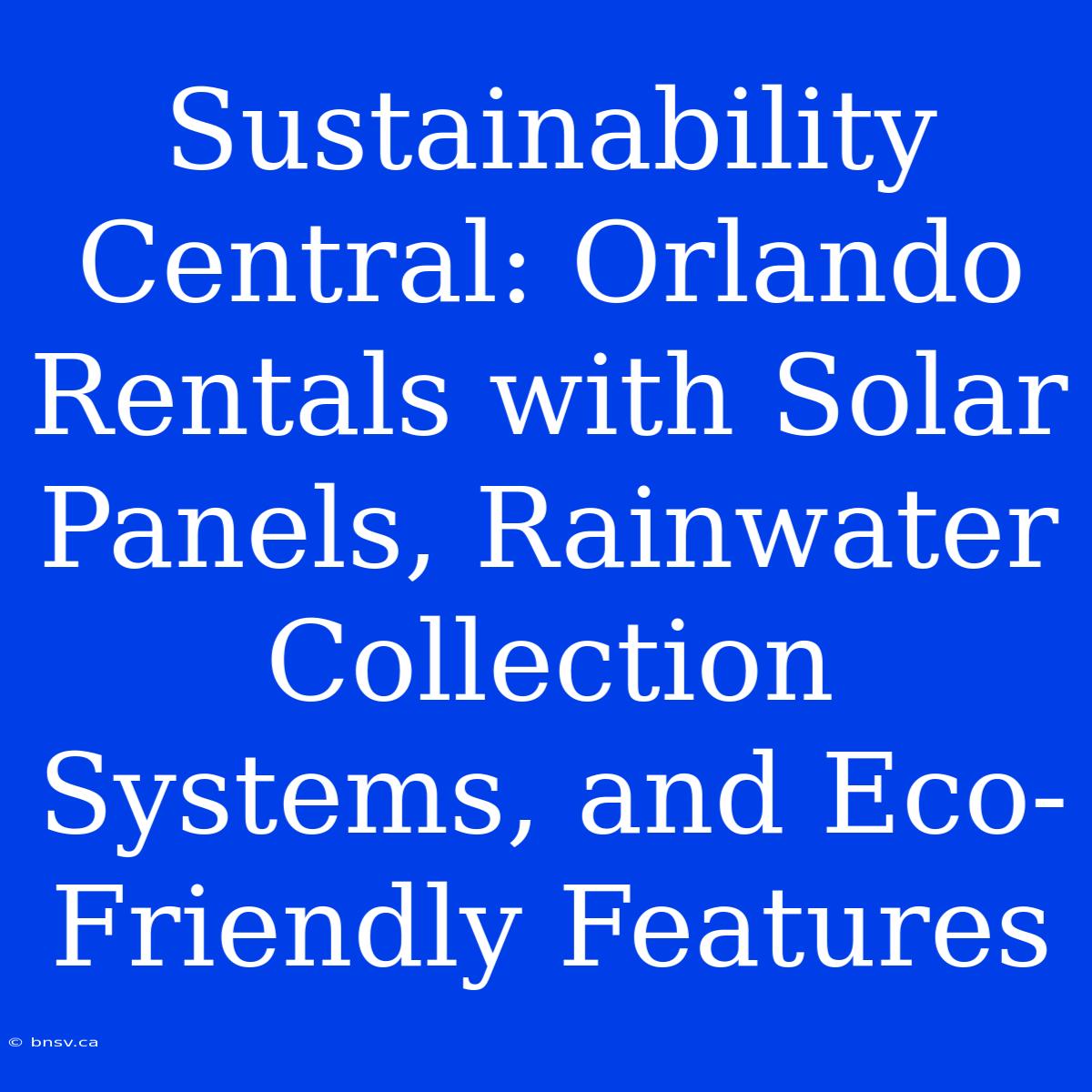 Sustainability Central: Orlando Rentals With Solar Panels, Rainwater Collection Systems, And Eco-Friendly Features