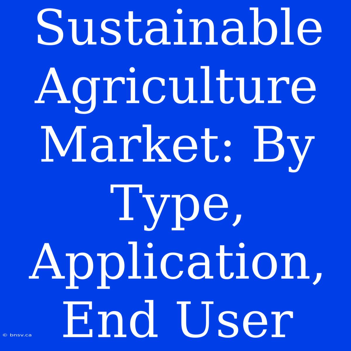 Sustainable Agriculture Market: By Type, Application, End User