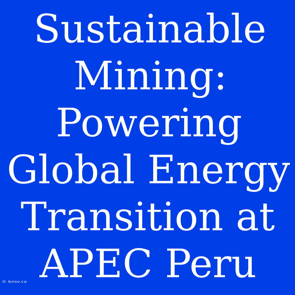 Sustainable Mining: Powering Global Energy Transition At APEC Peru