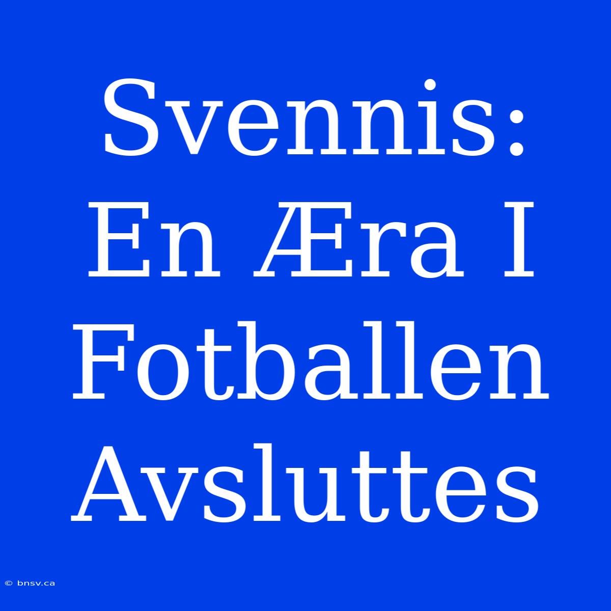 Svennis: En Æra I Fotballen Avsluttes