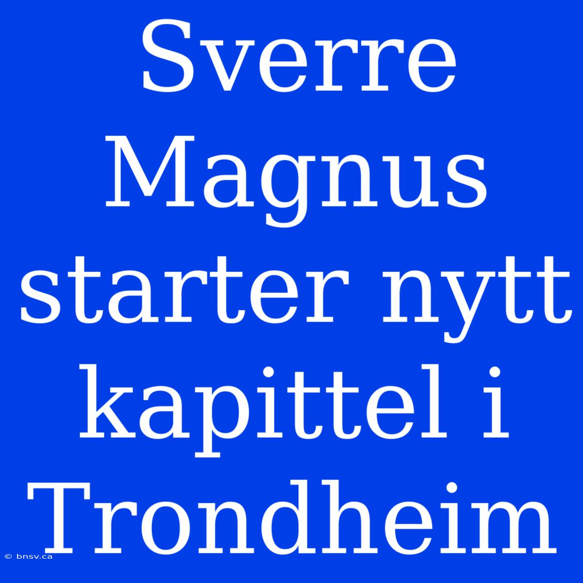 Sverre Magnus Starter Nytt Kapittel I Trondheim