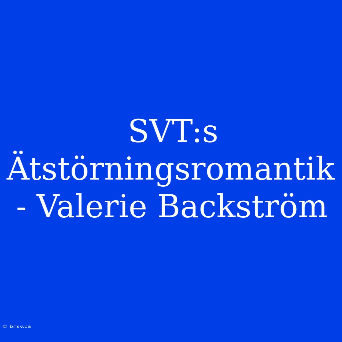 SVT:s Ätstörningsromantik - Valerie Backström