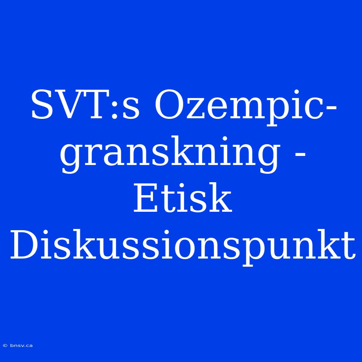 SVT:s Ozempic-granskning - Etisk Diskussionspunkt