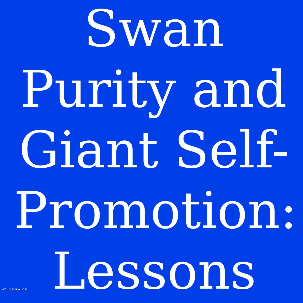 Swan Purity And Giant Self-Promotion:  Lessons