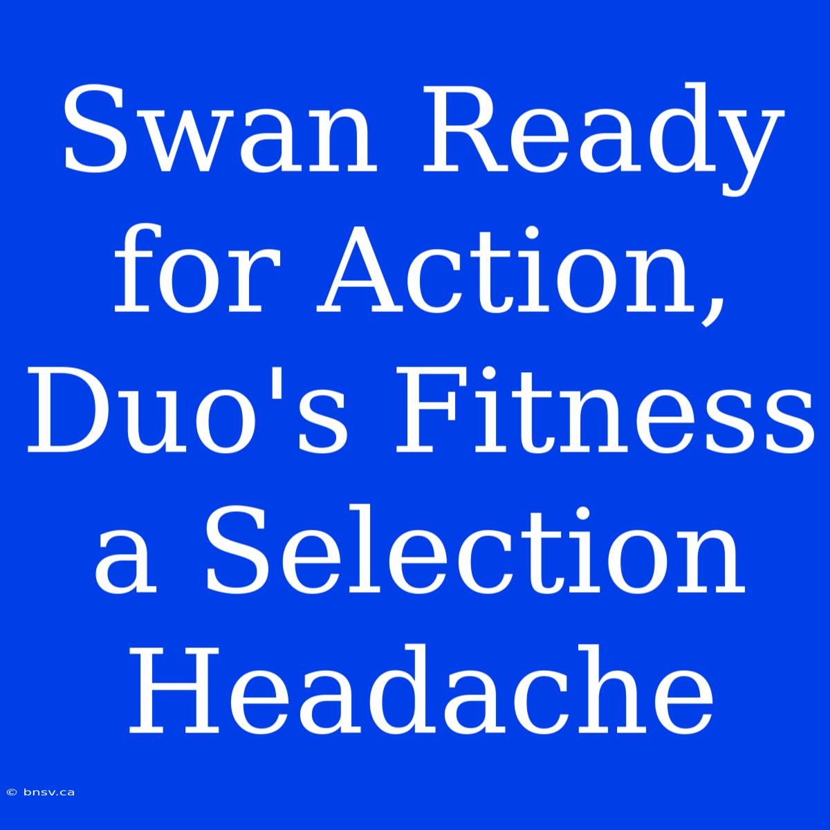 Swan Ready For Action, Duo's Fitness A Selection Headache