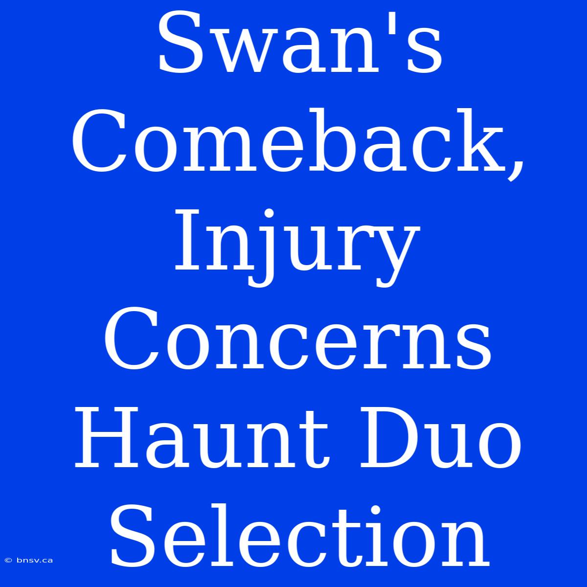 Swan's Comeback, Injury Concerns Haunt Duo Selection