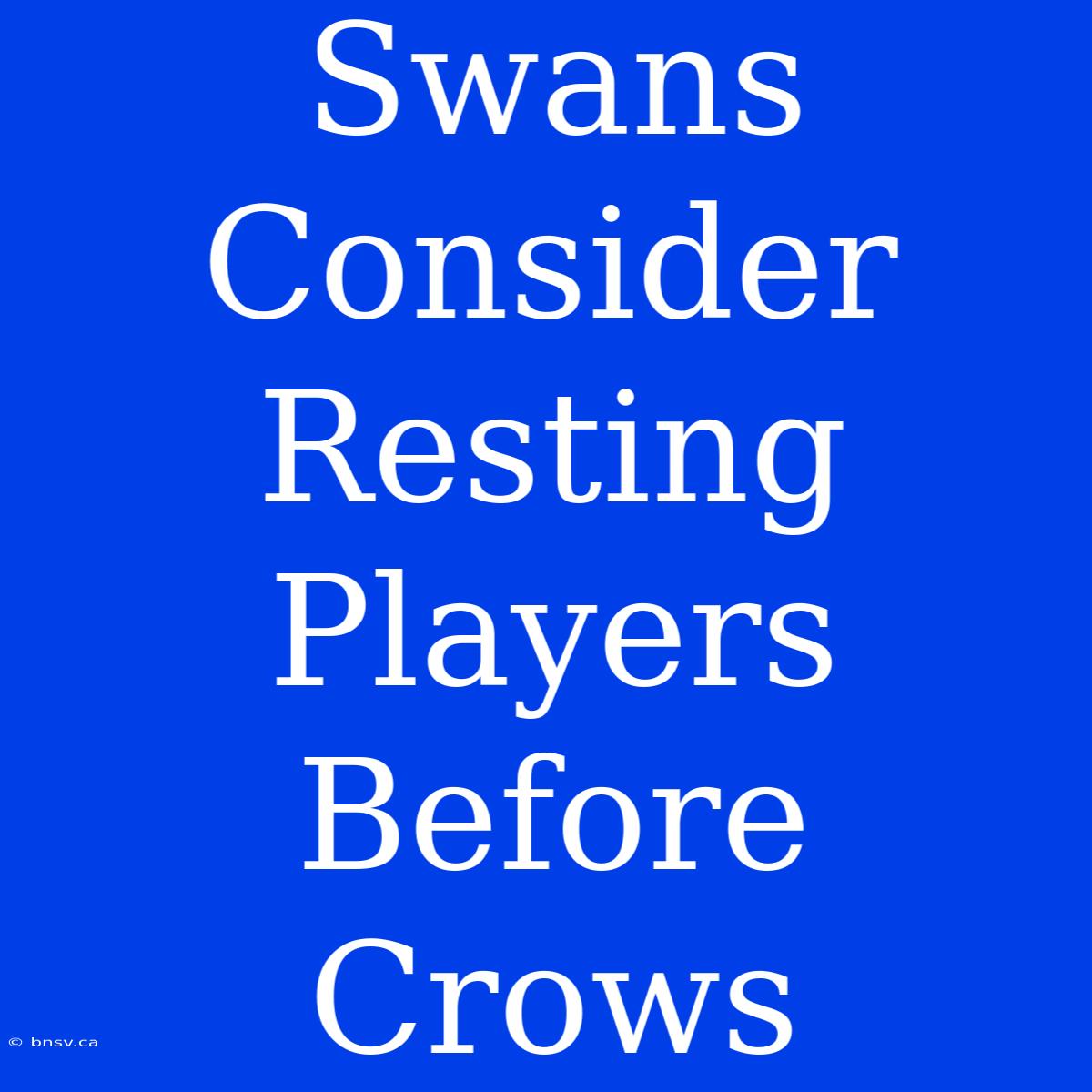 Swans Consider Resting Players Before Crows