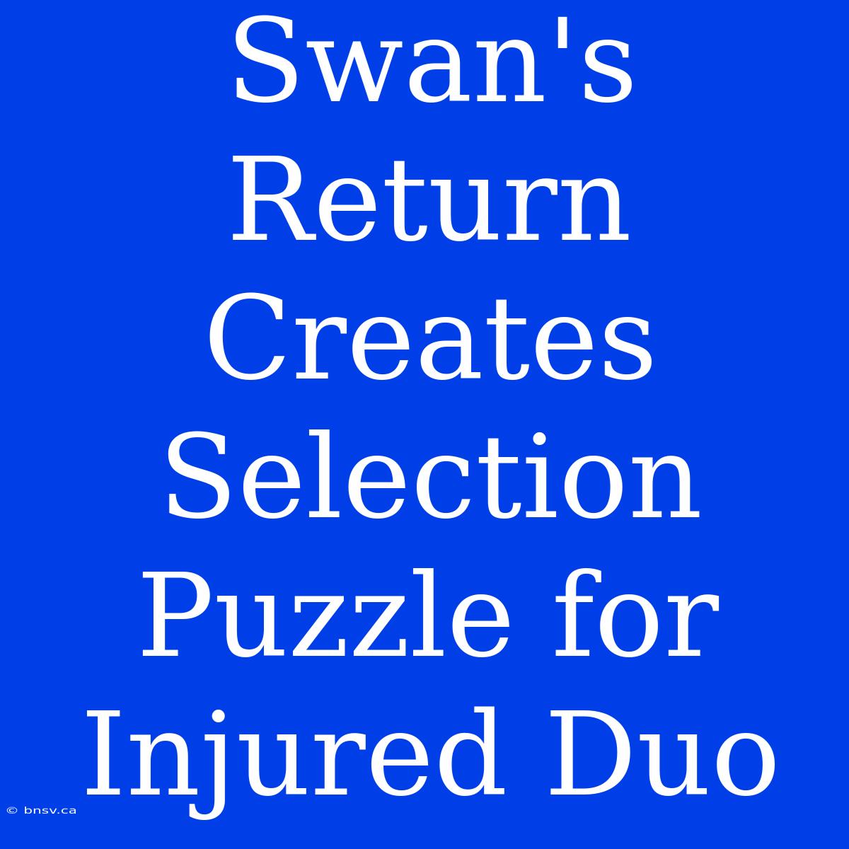 Swan's Return Creates Selection Puzzle For Injured Duo