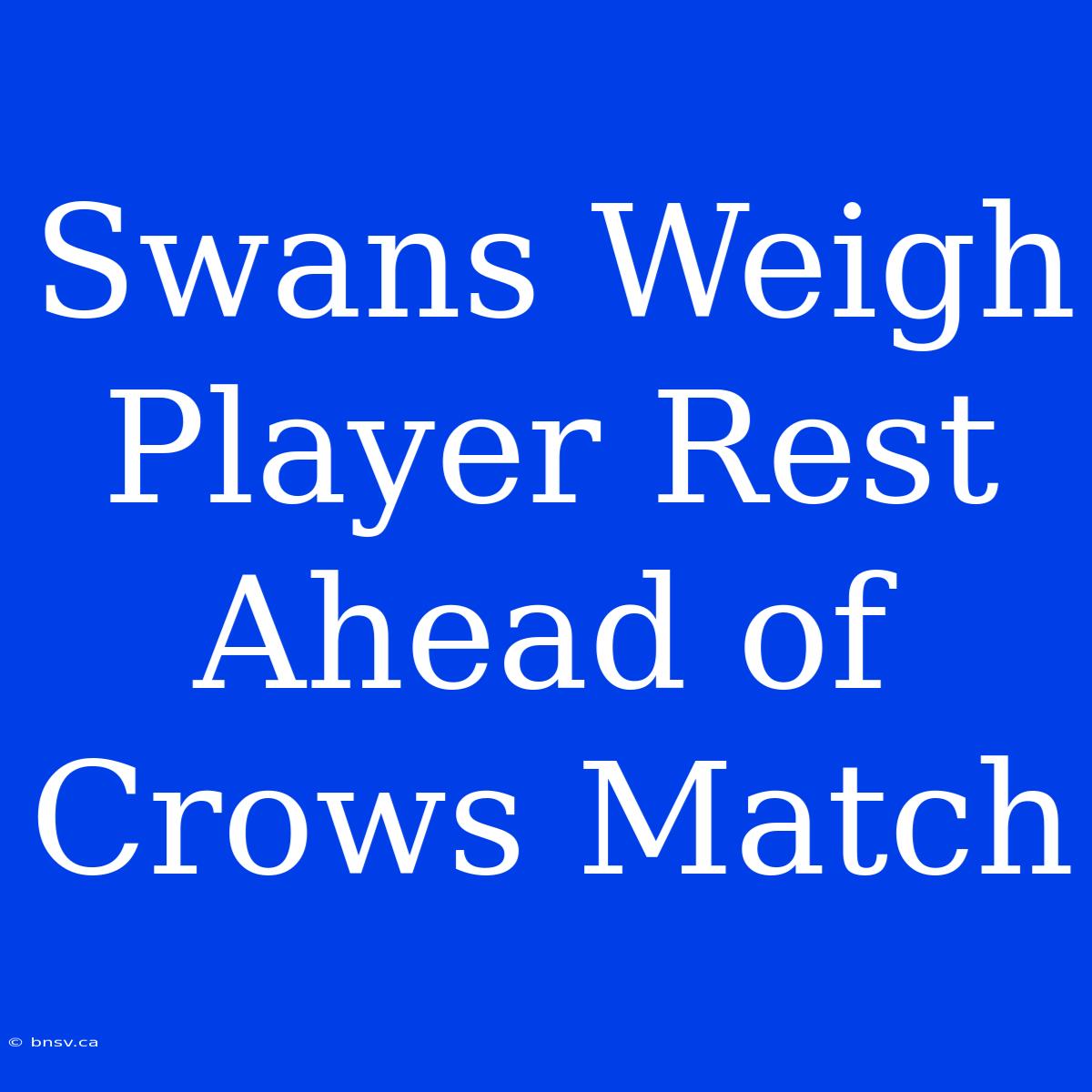 Swans Weigh Player Rest Ahead Of Crows Match