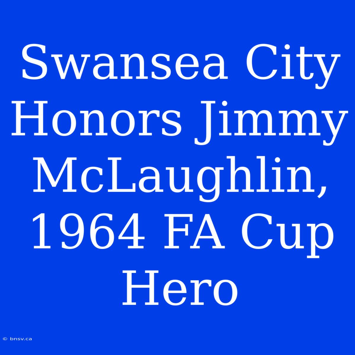 Swansea City Honors Jimmy McLaughlin, 1964 FA Cup Hero