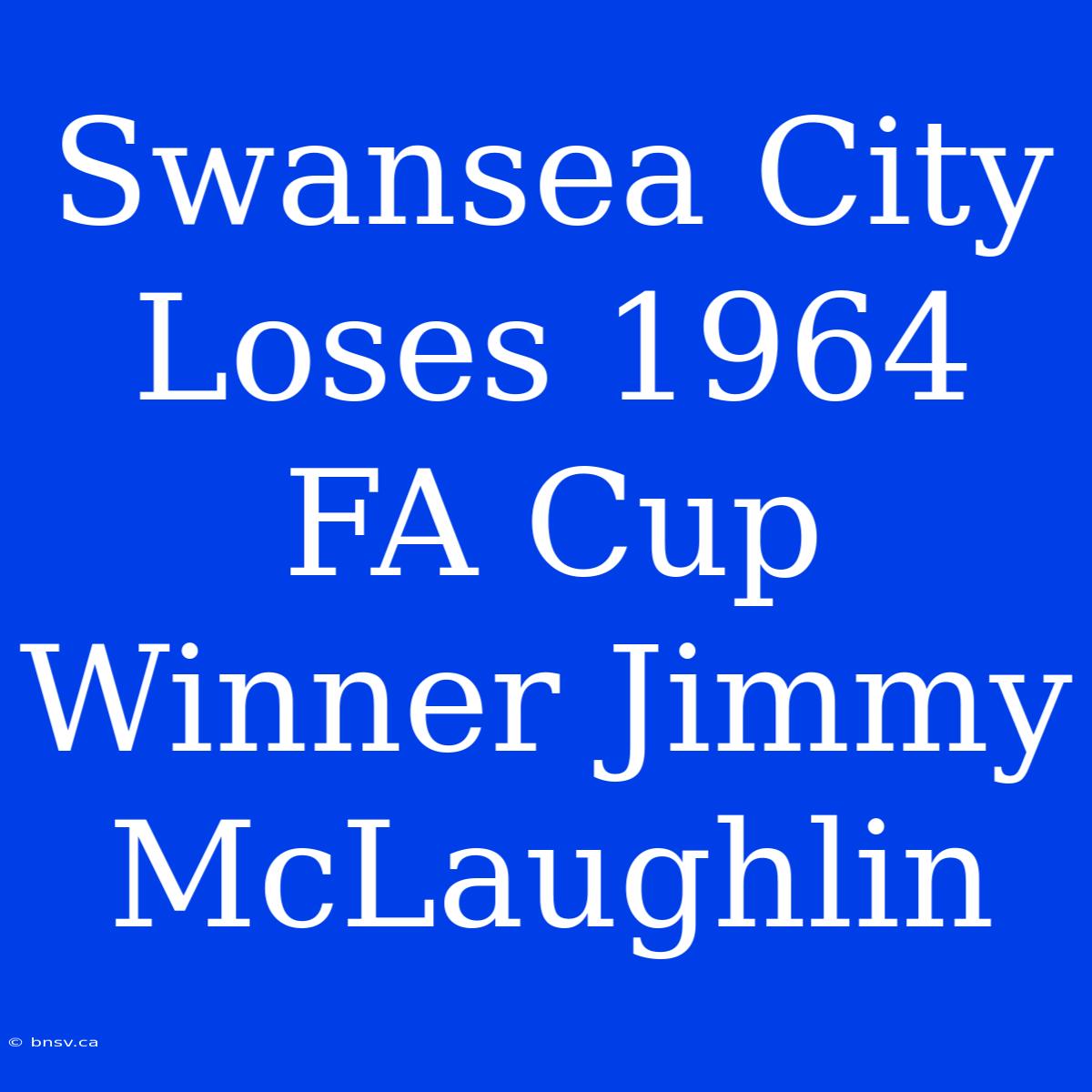 Swansea City Loses 1964 FA Cup Winner Jimmy McLaughlin