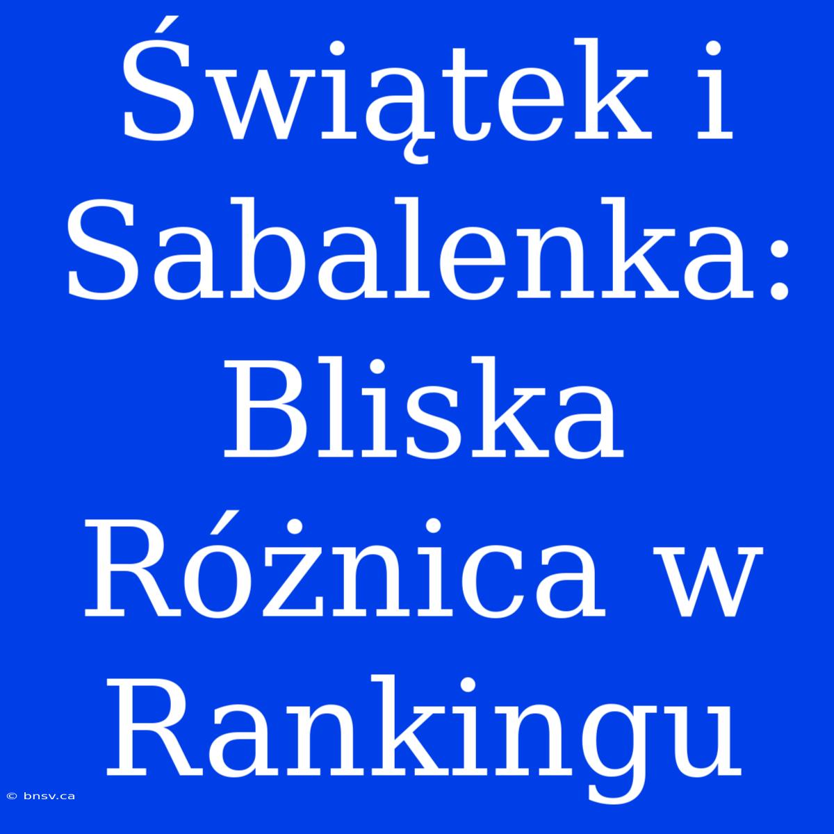 Świątek I Sabalenka: Bliska Różnica W Rankingu