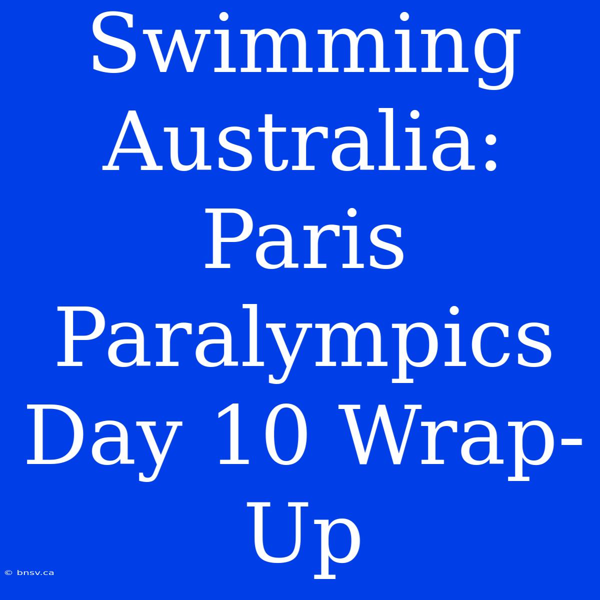 Swimming Australia: Paris Paralympics Day 10 Wrap-Up