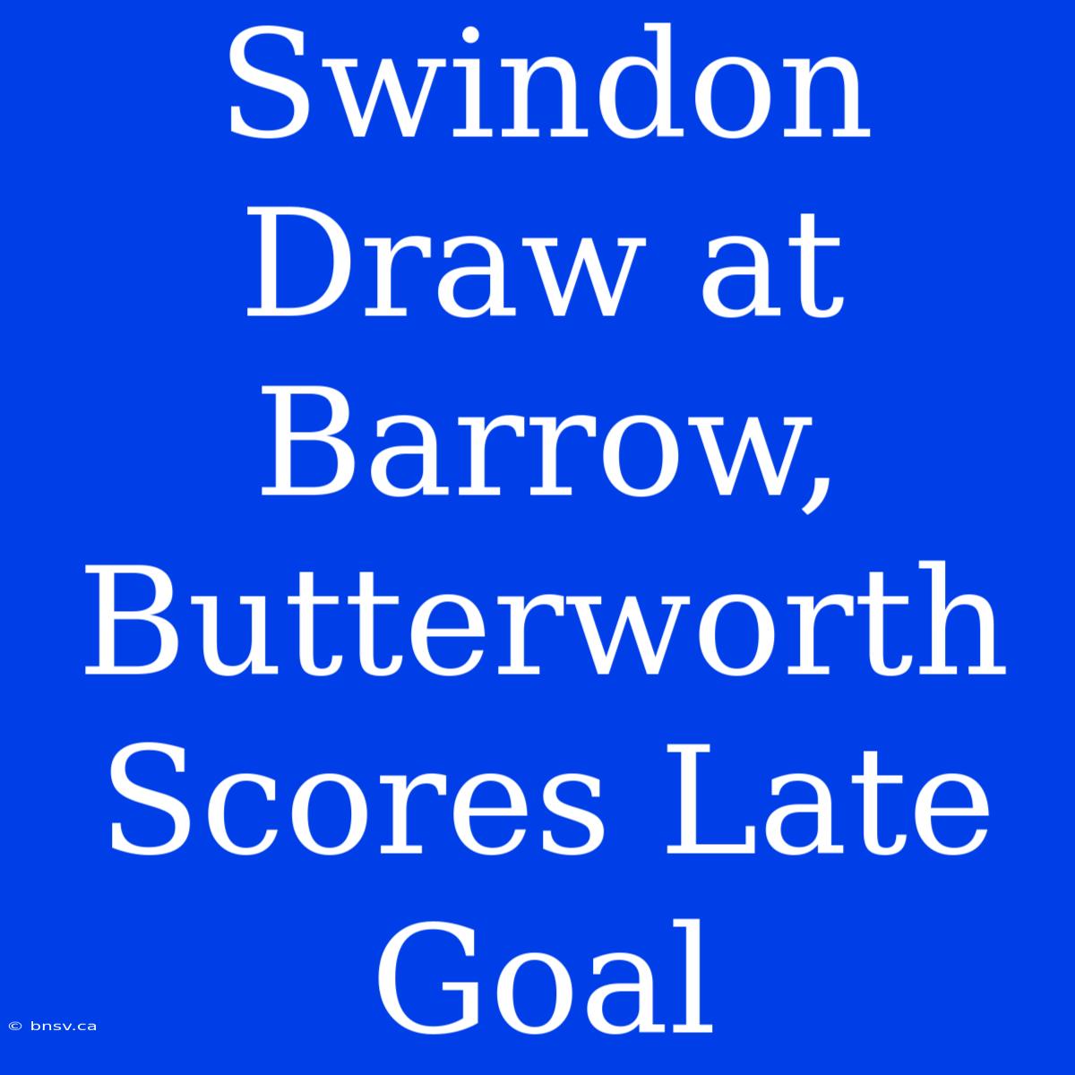 Swindon Draw At Barrow, Butterworth Scores Late Goal