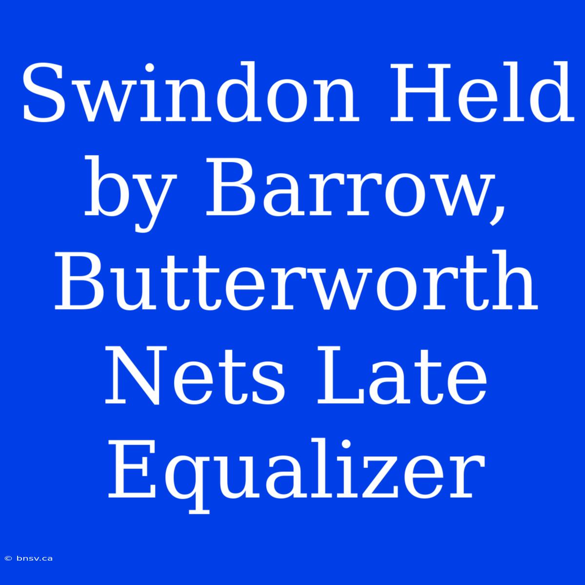 Swindon Held By Barrow, Butterworth Nets Late Equalizer