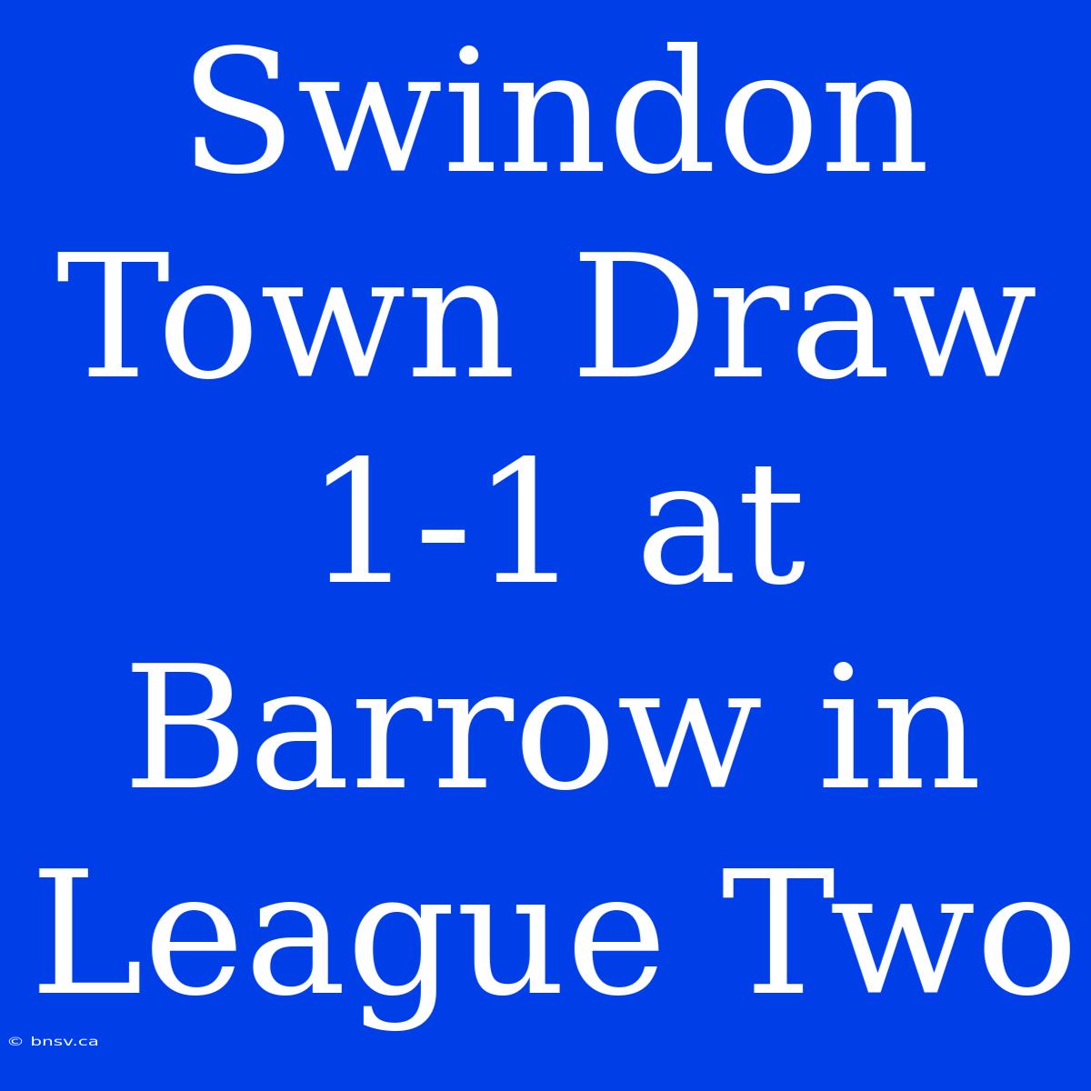 Swindon Town Draw 1-1 At Barrow In League Two