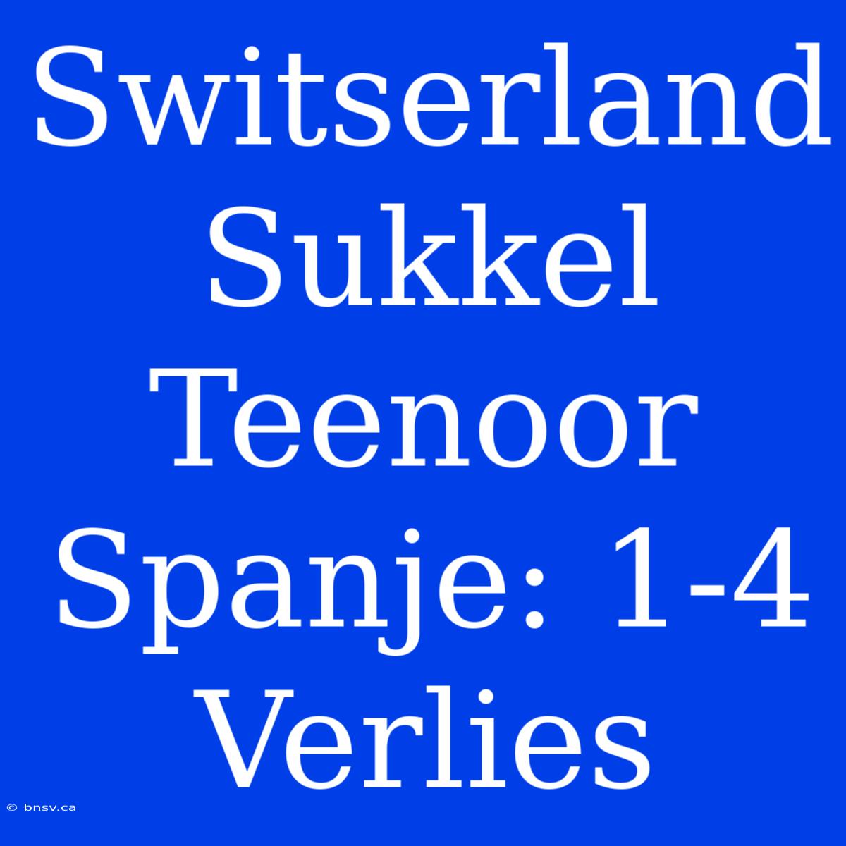 Switserland Sukkel Teenoor Spanje: 1-4 Verlies