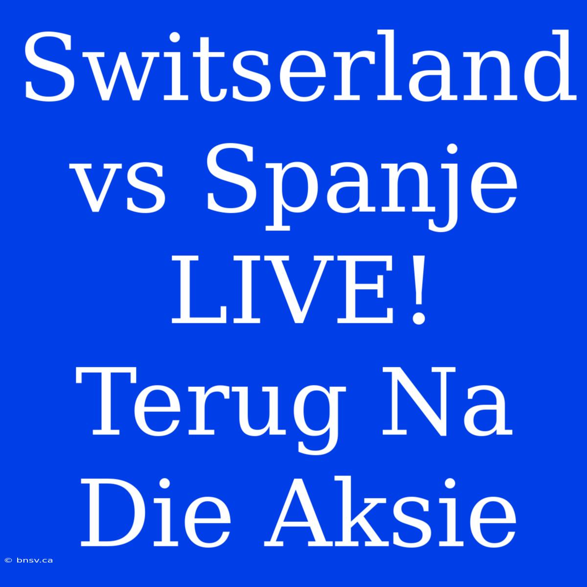 Switserland Vs Spanje LIVE! Terug Na Die Aksie