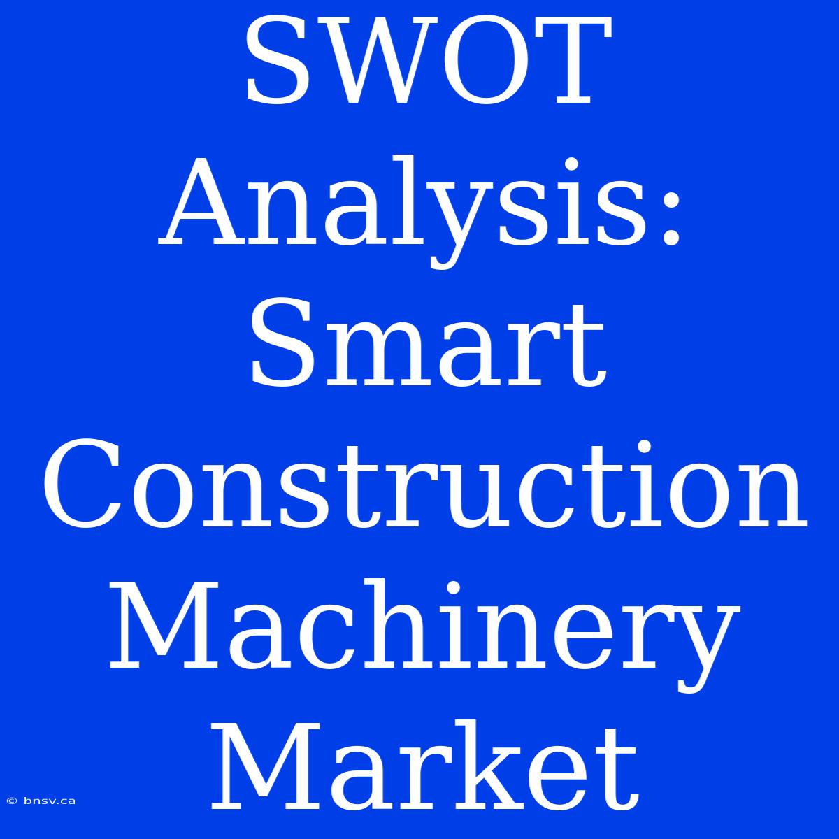 SWOT Analysis: Smart Construction Machinery Market