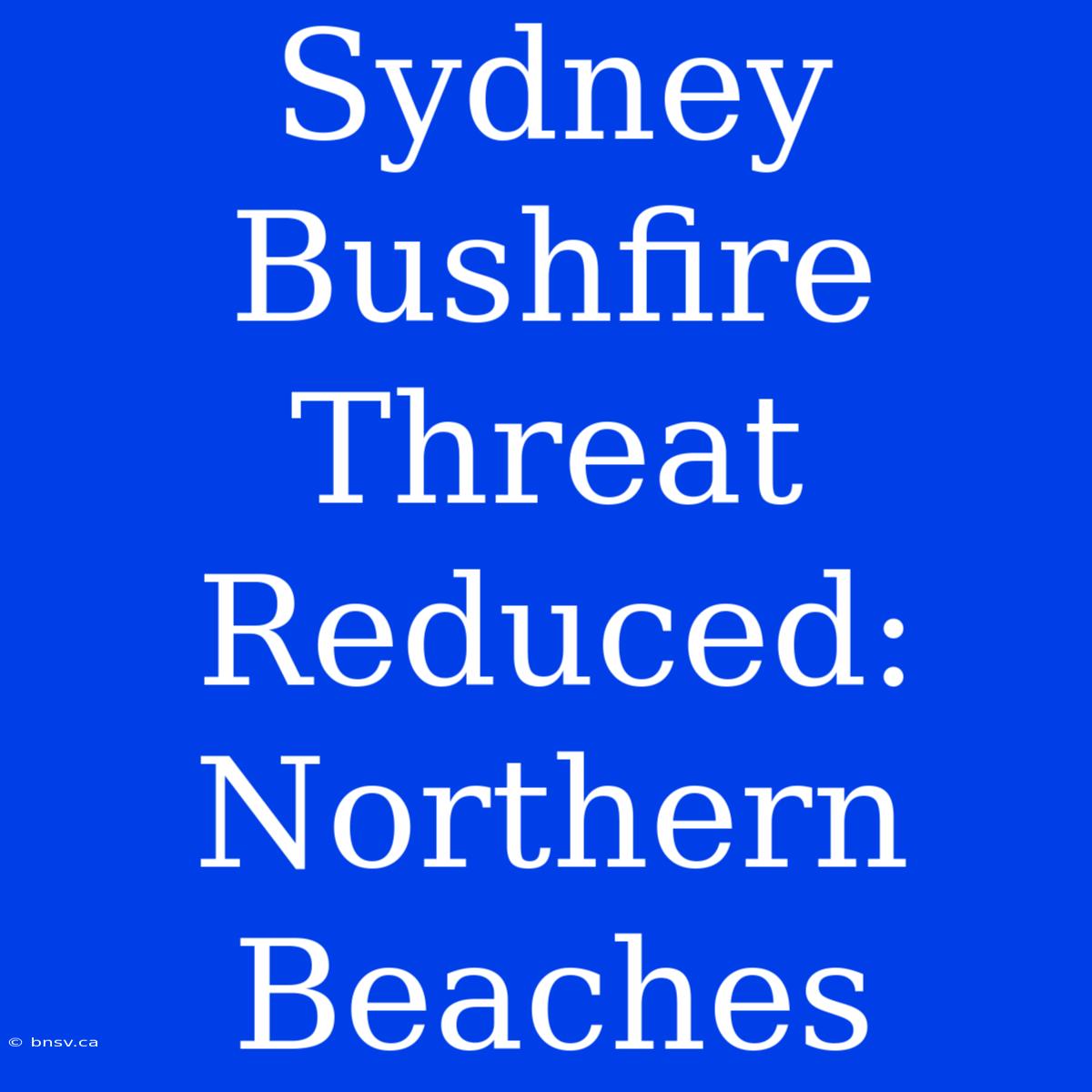 Sydney Bushfire Threat Reduced: Northern Beaches