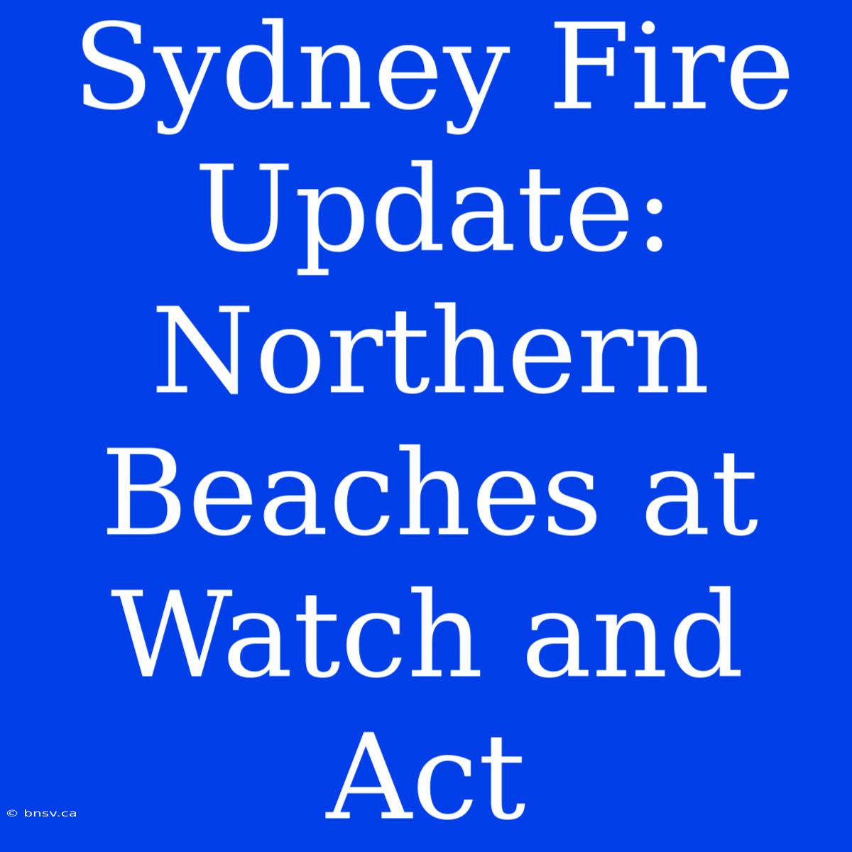 Sydney Fire Update: Northern Beaches At Watch And Act