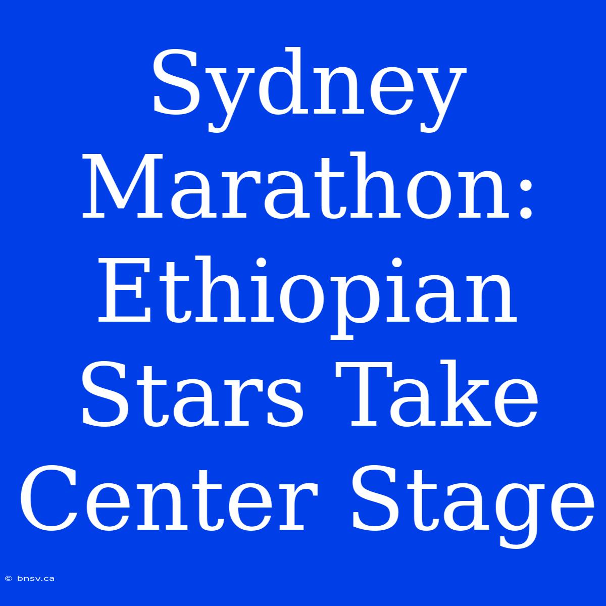 Sydney Marathon:  Ethiopian Stars Take Center Stage