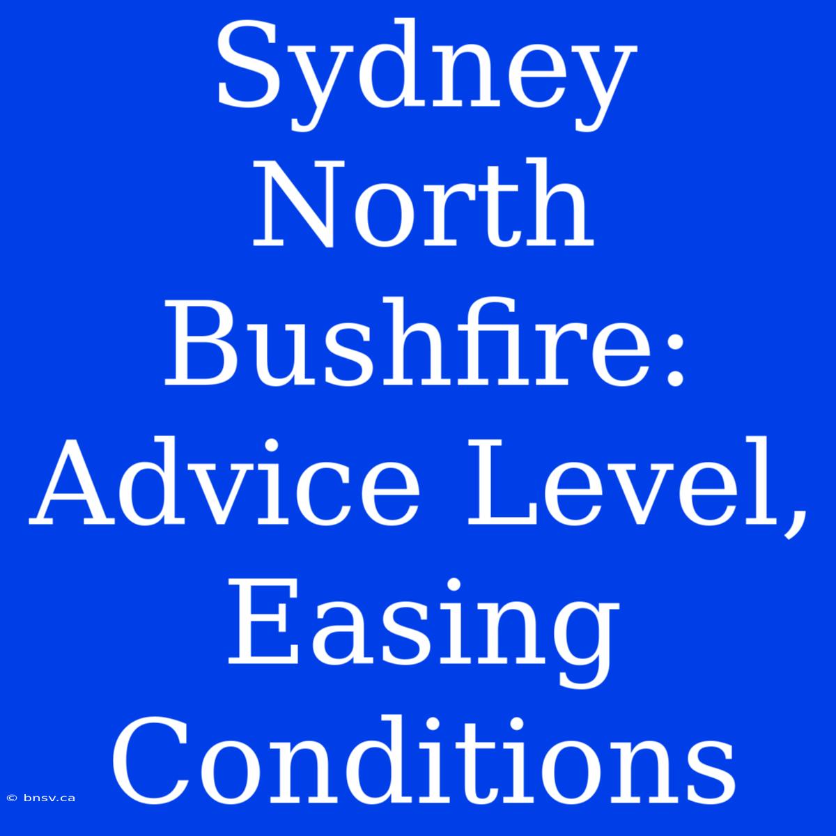 Sydney North Bushfire: Advice Level, Easing Conditions