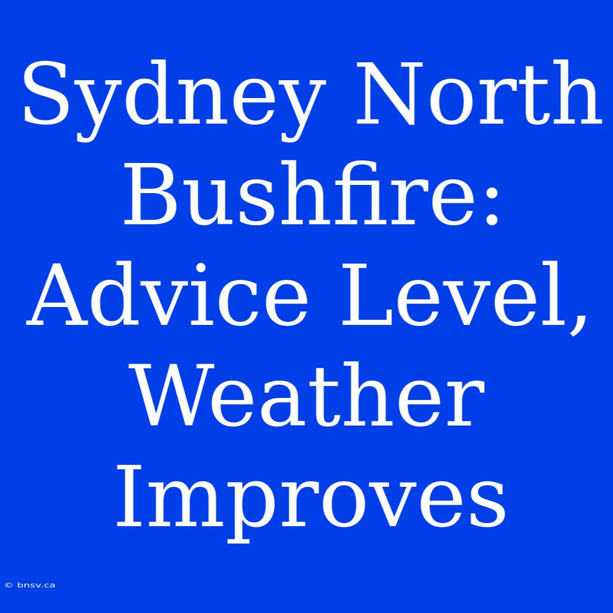 Sydney North Bushfire: Advice Level, Weather Improves