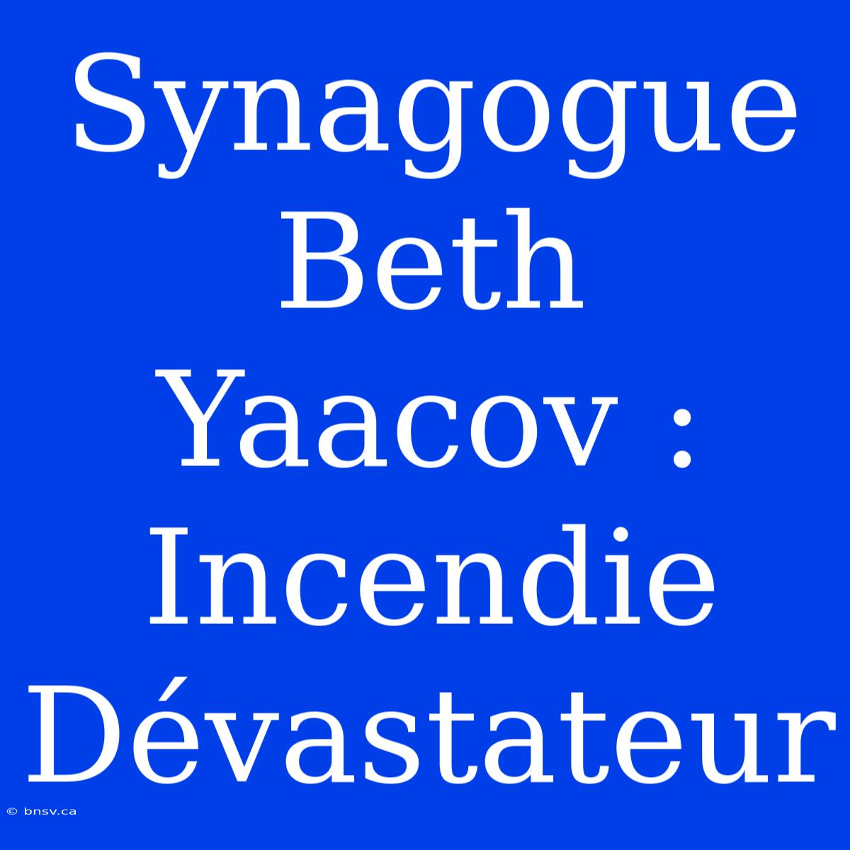 Synagogue Beth Yaacov : Incendie Dévastateur