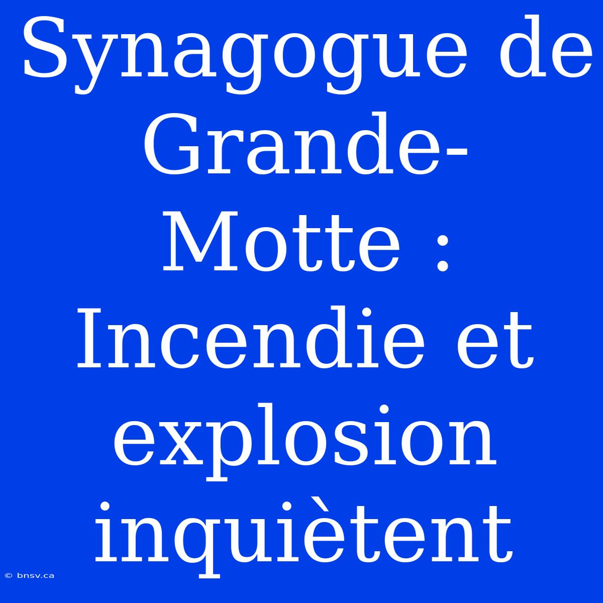 Synagogue De Grande-Motte : Incendie Et Explosion Inquiètent