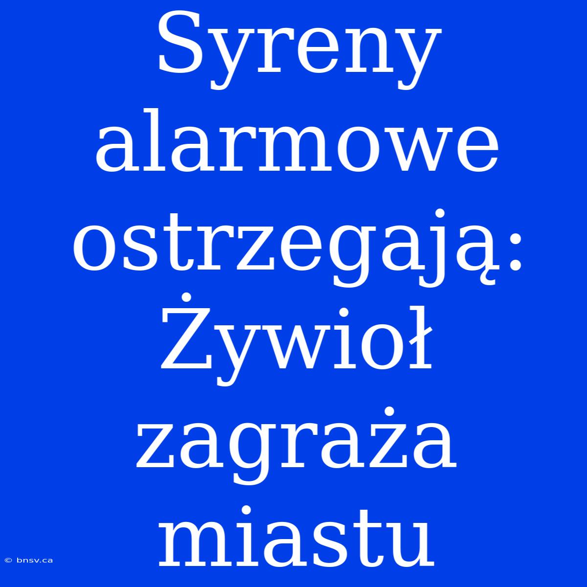 Syreny Alarmowe Ostrzegają: Żywioł Zagraża Miastu