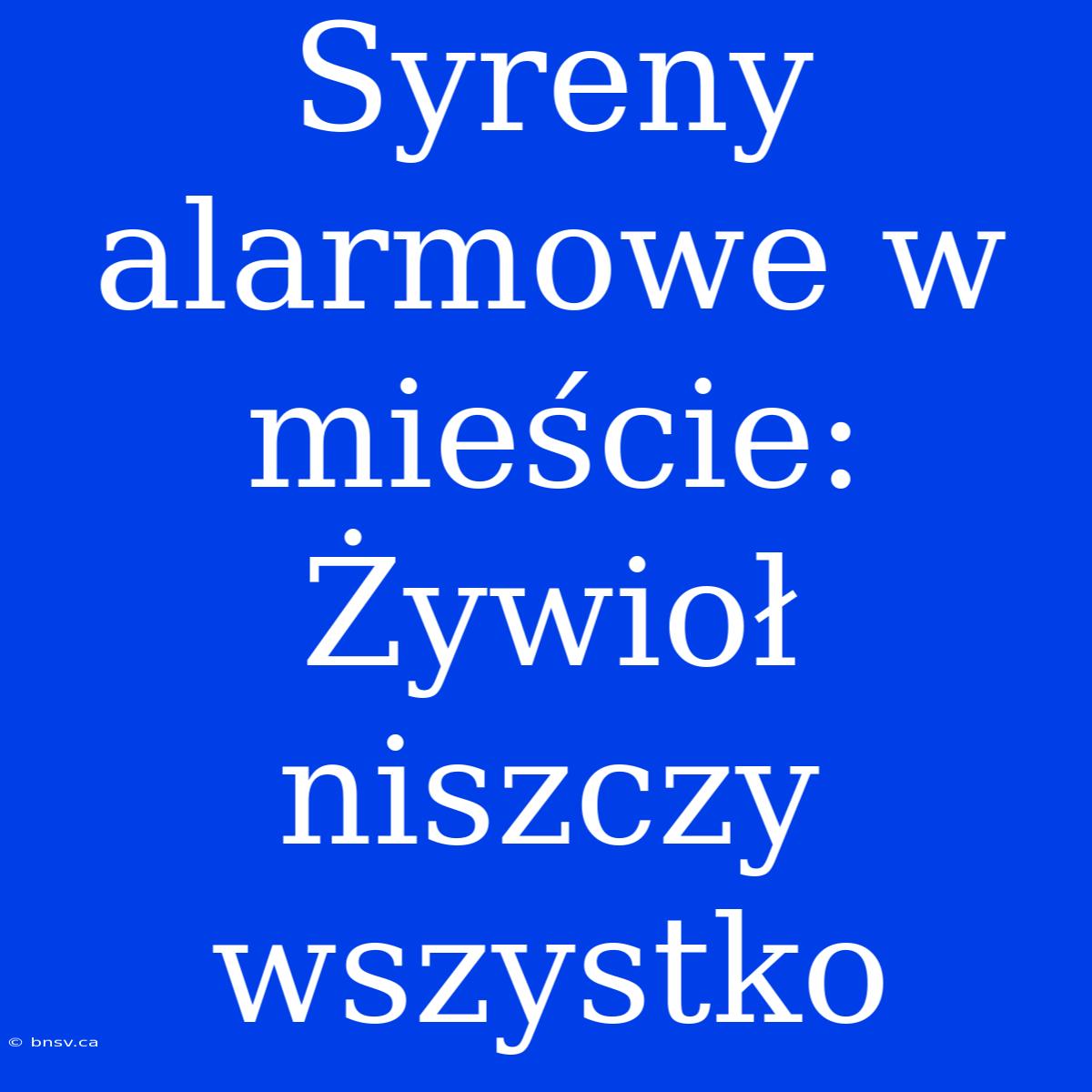 Syreny Alarmowe W Mieście: Żywioł Niszczy Wszystko