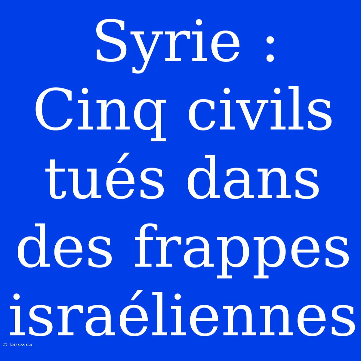 Syrie :  Cinq Civils Tués Dans Des Frappes Israéliennes