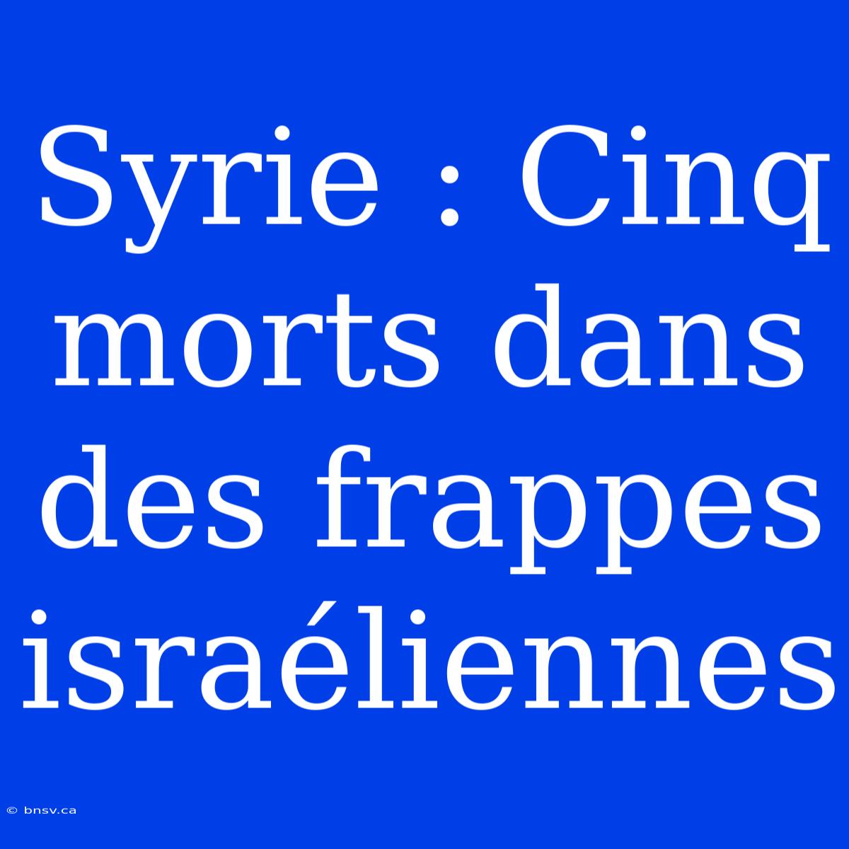 Syrie : Cinq Morts Dans Des Frappes Israéliennes