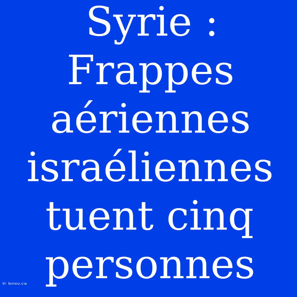 Syrie : Frappes Aériennes Israéliennes Tuent Cinq Personnes