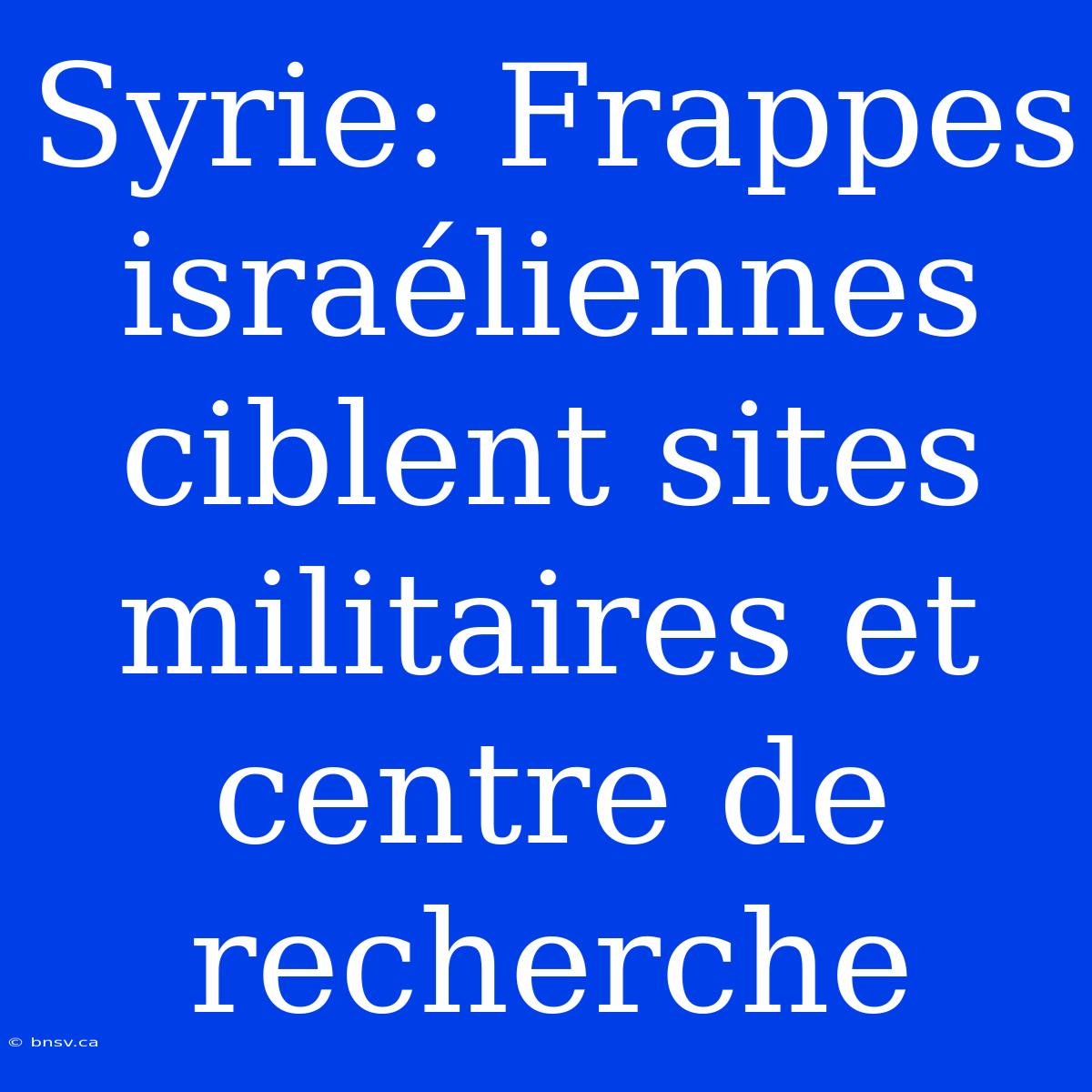 Syrie: Frappes Israéliennes Ciblent Sites Militaires Et Centre De Recherche