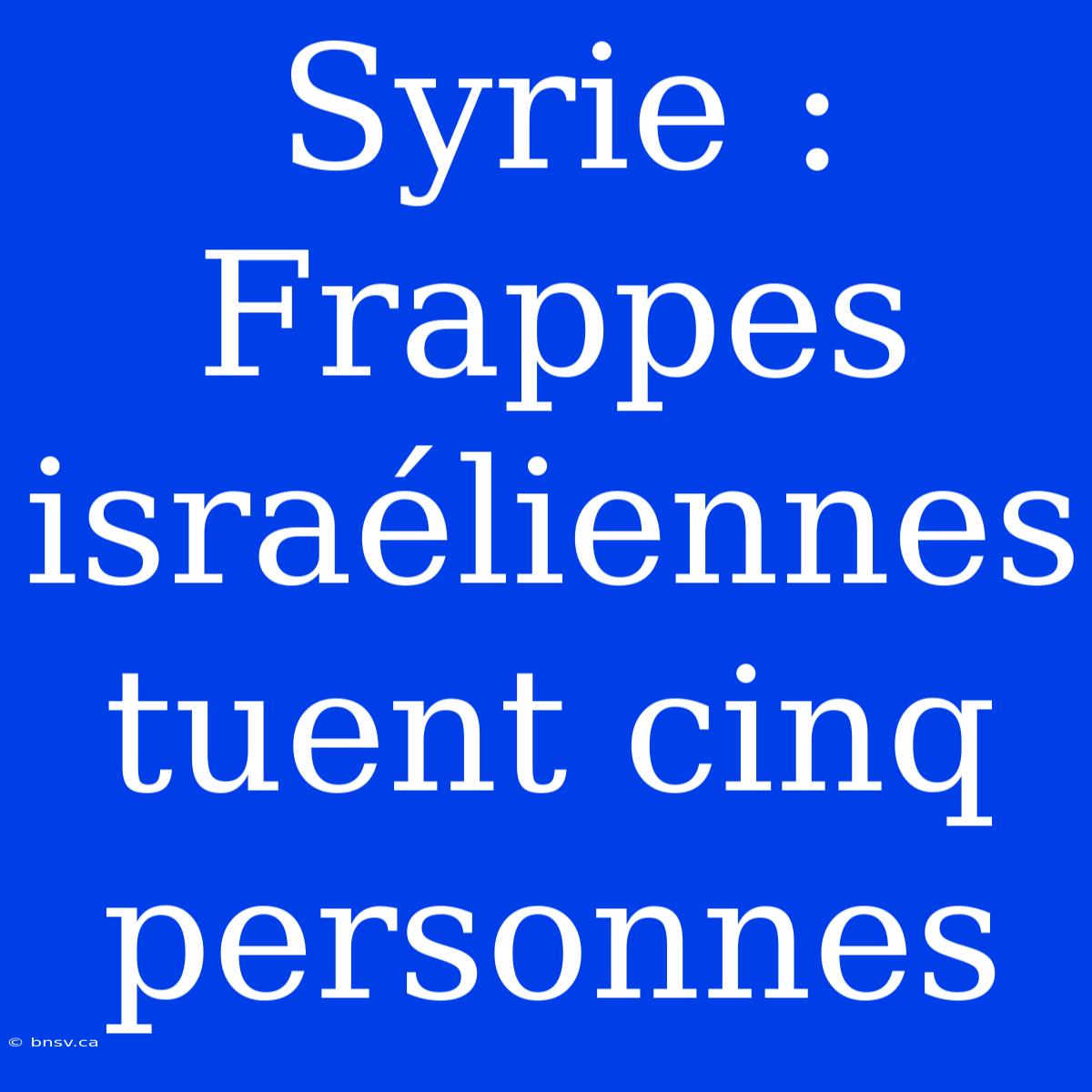 Syrie : Frappes Israéliennes Tuent Cinq Personnes