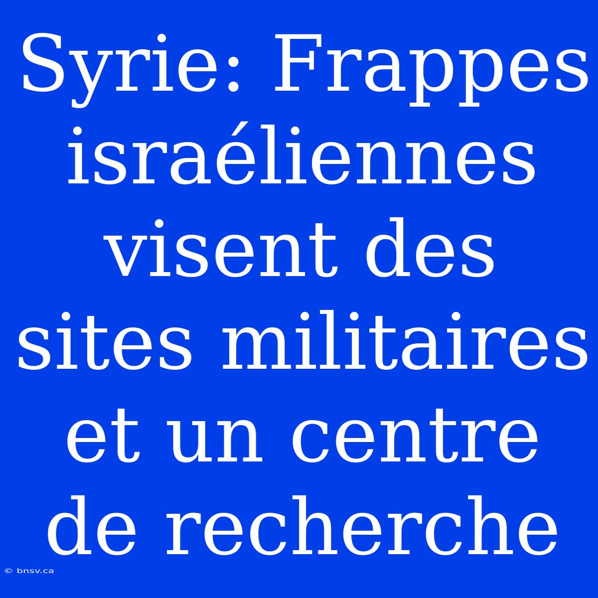 Syrie: Frappes Israéliennes Visent Des Sites Militaires Et Un Centre De Recherche