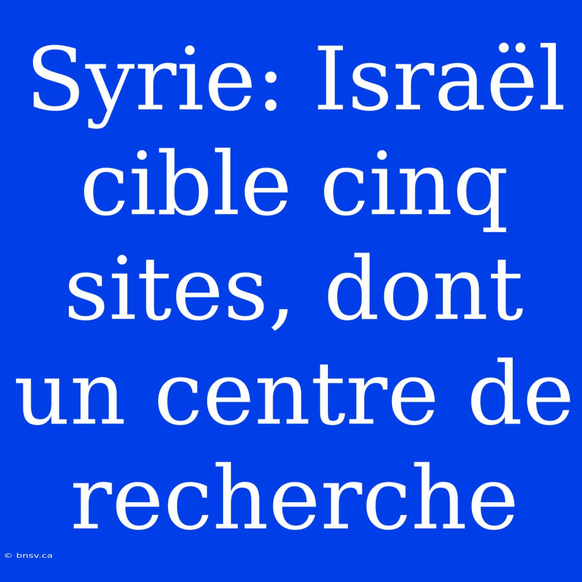 Syrie: Israël Cible Cinq Sites, Dont Un Centre De Recherche