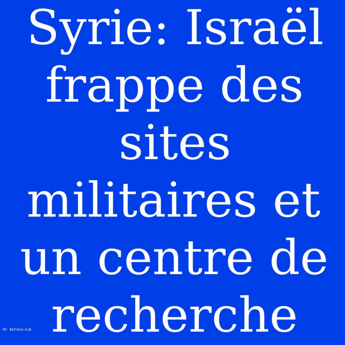 Syrie: Israël Frappe Des Sites Militaires Et Un Centre De Recherche