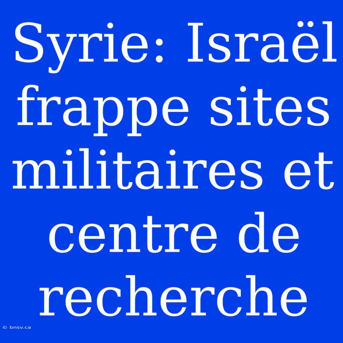 Syrie: Israël Frappe Sites Militaires Et Centre De Recherche