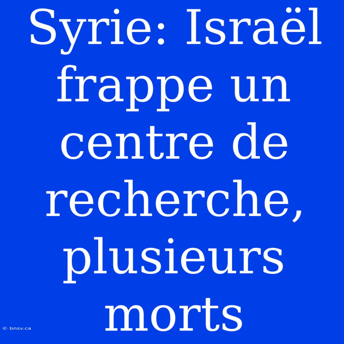 Syrie: Israël Frappe Un Centre De Recherche, Plusieurs Morts