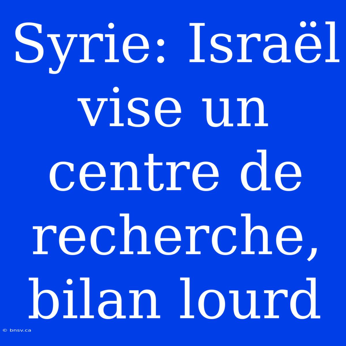 Syrie: Israël Vise Un Centre De Recherche, Bilan Lourd