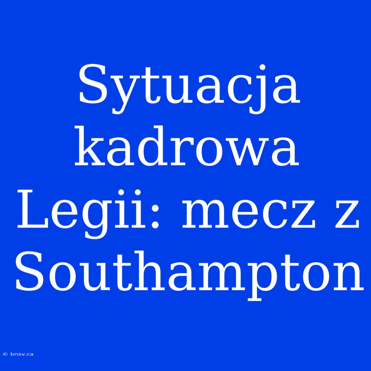 Sytuacja Kadrowa Legii: Mecz Z Southampton