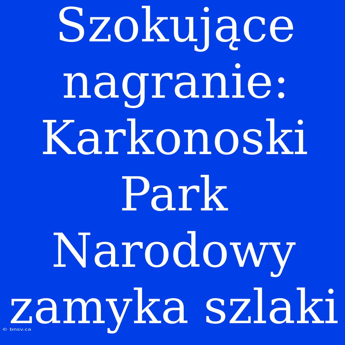 Szokujące Nagranie: Karkonoski Park Narodowy Zamyka Szlaki