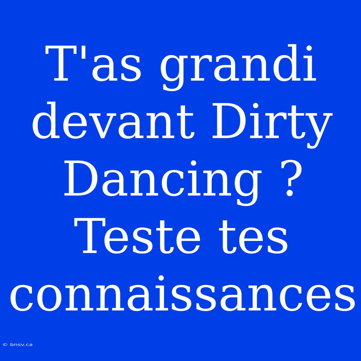 T'as Grandi Devant Dirty Dancing ? Teste Tes Connaissances